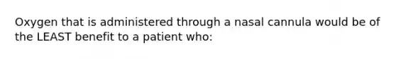 Oxygen that is administered through a nasal cannula would be of the LEAST benefit to a patient who: