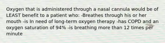 Oxygen that is administered through a nasal cannula would be of LEAST benefit to a patient who: -Breathes through his or her mouth -is In need of long-term oxygen therapy -has COPD and an oxygen saturation of 94% -is breathing more than 12 times per minute