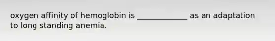 oxygen affinity of hemoglobin is _____________ as an adaptation to long standing anemia.