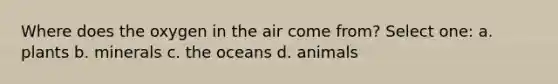 Where does the oxygen in the air come from? Select one: a. plants b. minerals c. the oceans d. animals