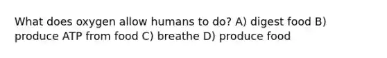 What does oxygen allow humans to do? A) digest food B) produce ATP from food C) breathe D) produce food