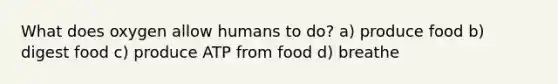 What does oxygen allow humans to do? a) produce food b) digest food c) produce ATP from food d) breathe