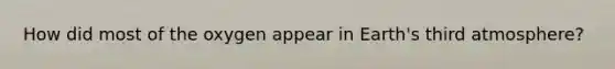 How did most of the oxygen appear in Earth's third atmosphere?