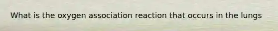 What is the oxygen association reaction that occurs in the lungs