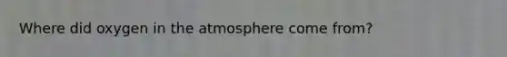 Where did oxygen in the atmosphere come from?