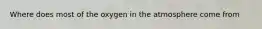 Where does most of the oxygen in the atmosphere come from