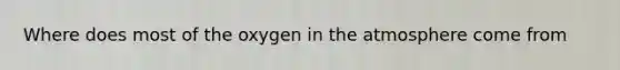 Where does most of the oxygen in the atmosphere come from