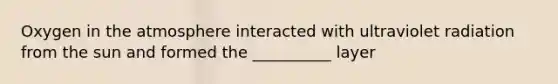 Oxygen in the atmosphere interacted with ultraviolet radiation from the sun and formed the __________ layer
