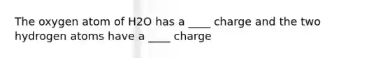 The oxygen atom of H2O has a ____ charge and the two hydrogen atoms have a ____ charge