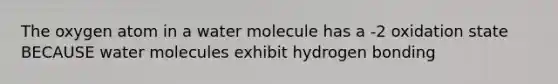 The oxygen atom in a water molecule has a -2 oxidation state BECAUSE water molecules exhibit hydrogen bonding