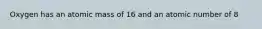 Oxygen has an atomic mass of 16 and an atomic number of 8