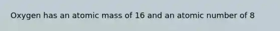 Oxygen has an atomic mass of 16 and an atomic number of 8