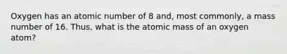 Oxygen has an atomic number of 8 and, most commonly, a mass number of 16. Thus, what is the atomic mass of an oxygen atom?