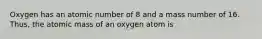 Oxygen has an atomic number of 8 and a mass number of 16. Thus, the atomic mass of an oxygen atom is