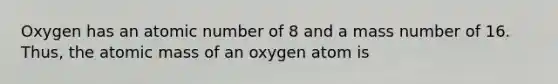 Oxygen has an atomic number of 8 and a mass number of 16. Thus, the atomic mass of an oxygen atom is