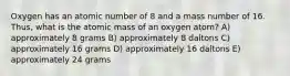 Oxygen has an atomic number of 8 and a mass number of 16. Thus, what is the atomic mass of an oxygen atom? A) approximately 8 grams B) approximately 8 daltons C) approximately 16 grams D) approximately 16 daltons E) approximately 24 grams