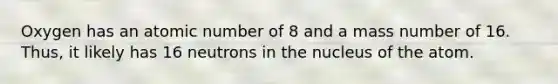 Oxygen has an atomic number of 8 and a mass number of 16. Thus, it likely has 16 neutrons in the nucleus of the atom.