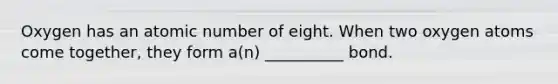 Oxygen has an atomic number of eight. When two oxygen atoms come together, they form a(n) __________ bond.