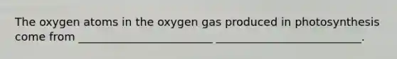 The oxygen atoms in the oxygen gas produced in photosynthesis come from ________________________ __________________________.