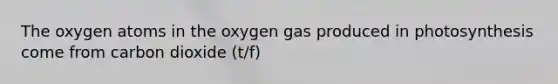 The oxygen atoms in the oxygen gas produced in photosynthesis come from carbon dioxide (t/f)