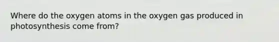 Where do the oxygen atoms in the oxygen gas produced in photosynthesis come from?