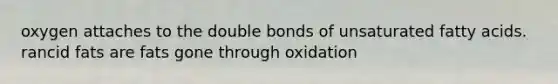 oxygen attaches to the double bonds of unsaturated fatty acids. rancid fats are fats gone through oxidation