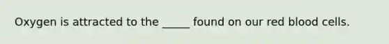 Oxygen is attracted to the _____ found on our red blood cells.