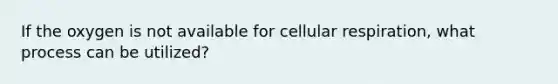 If the oxygen is not available for cellular respiration, what process can be utilized?