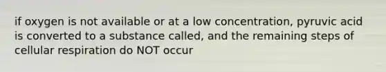 if oxygen is not available or at a low concentration, pyruvic acid is converted to a substance called, and the remaining steps of <a href='https://www.questionai.com/knowledge/k1IqNYBAJw-cellular-respiration' class='anchor-knowledge'>cellular respiration</a> do NOT occur