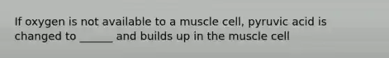 If oxygen is not available to a muscle cell, pyruvic acid is changed to ______ and builds up in the muscle cell