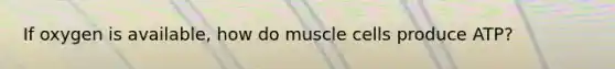 If oxygen is available, how do muscle cells produce ATP?