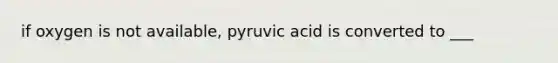 if oxygen is not available, pyruvic acid is converted to ___