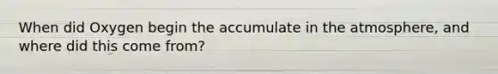 When did Oxygen begin the accumulate in the atmosphere, and where did this come from?
