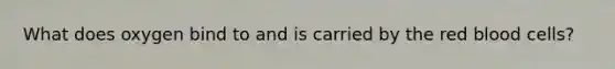 What does oxygen bind to and is carried by the red blood cells?