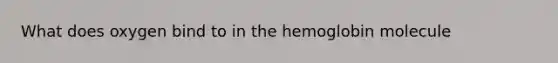 What does oxygen bind to in the hemoglobin molecule