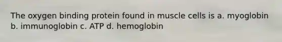 The oxygen binding protein found in muscle cells is a. myoglobin b. immunoglobin c. ATP d. hemoglobin