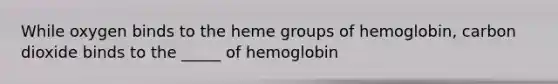 While oxygen binds to the heme groups of hemoglobin, carbon dioxide binds to the _____ of hemoglobin