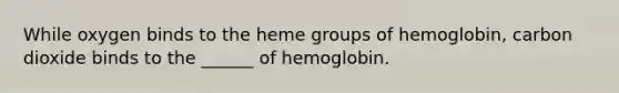 While oxygen binds to the heme groups of hemoglobin, carbon dioxide binds to the ______ of hemoglobin.