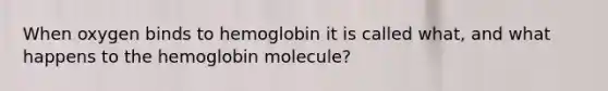 When oxygen binds to hemoglobin it is called what, and what happens to the hemoglobin molecule?