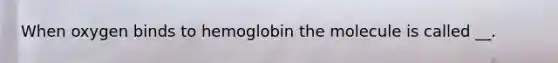 When oxygen binds to hemoglobin the molecule is called __.