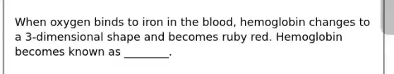 When oxygen binds to iron in the blood, hemoglobin changes to a 3-dimensional shape and becomes ruby red. Hemoglobin becomes known as ________.