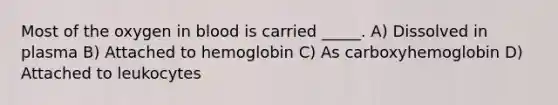 Most of the oxygen in blood is carried _____. A) Dissolved in plasma B) Attached to hemoglobin C) As carboxyhemoglobin D) Attached to leukocytes