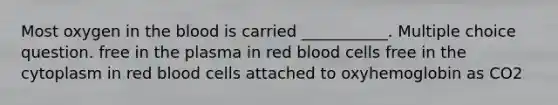 Most oxygen in the blood is carried ___________. Multiple choice question. free in the plasma in red blood cells free in the cytoplasm in red blood cells attached to oxyhemoglobin as CO2