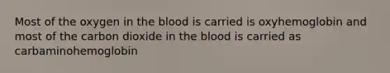 Most of the oxygen in the blood is carried is oxyhemoglobin and most of the carbon dioxide in the blood is carried as carbaminohemoglobin