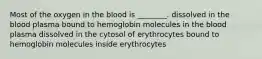 Most of the oxygen in the blood is ________. dissolved in the blood plasma bound to hemoglobin molecules in the blood plasma dissolved in the cytosol of erythrocytes bound to hemoglobin molecules inside erythrocytes