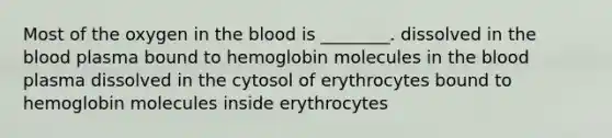 Most of the oxygen in <a href='https://www.questionai.com/knowledge/k7oXMfj7lk-the-blood' class='anchor-knowledge'>the blood</a> is ________. dissolved in the blood plasma bound to hemoglobin molecules in the blood plasma dissolved in the cytosol of erythrocytes bound to hemoglobin molecules inside erythrocytes