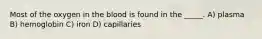 Most of the oxygen in the blood is found in the _____. A) plasma B) hemoglobin C) iron D) capillaries