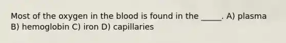 Most of the oxygen in <a href='https://www.questionai.com/knowledge/k7oXMfj7lk-the-blood' class='anchor-knowledge'>the blood</a> is found in the _____. A) plasma B) hemoglobin C) iron D) capillaries