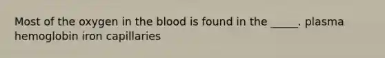 Most of the oxygen in the blood is found in the _____. plasma hemoglobin iron capillaries