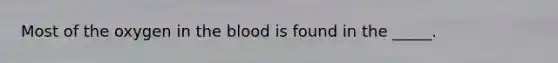 Most of the oxygen in the blood is found in the _____.